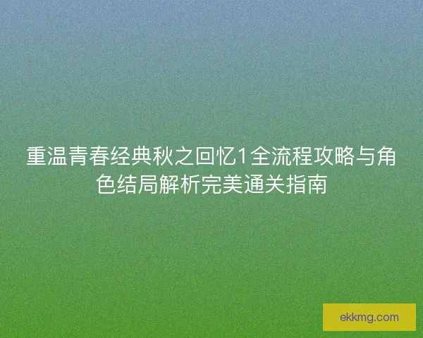 重温青春经典秋之回忆1全流程攻略与角色结局解析完美通关指南