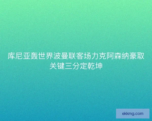 库尼亚轰世界波曼联客场力克阿森纳豪取关键三分定乾坤