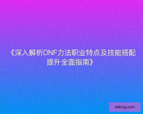 《深入解析DNF力法职业特点及技能搭配提升全面指南》