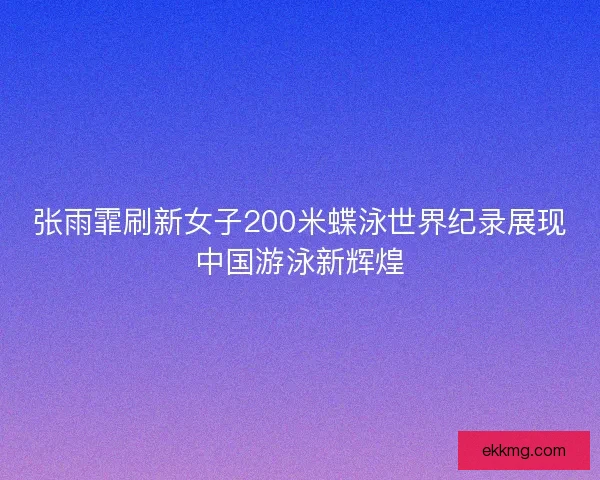张雨霏刷新女子200米蝶泳世界纪录展现中国游泳新辉煌