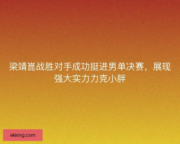 梁靖崑战胜对手成功挺进男单决赛，展现强大实力力克小胖
