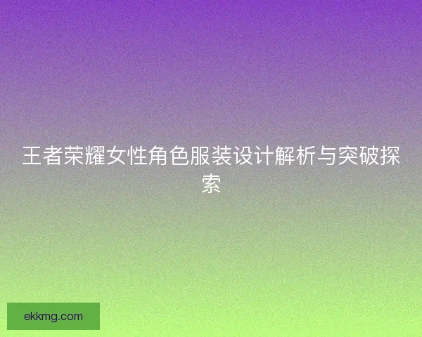 王者荣耀女性角色服装设计解析与突破探索