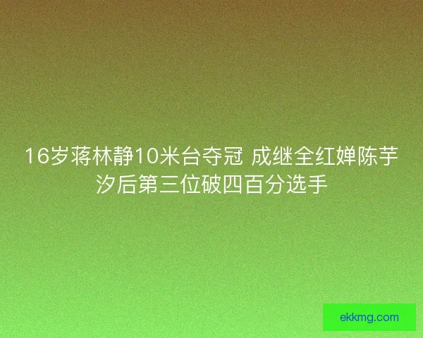 16岁蒋林静10米台夺冠 成继全红婵陈芋汐后第三位破四百分选手