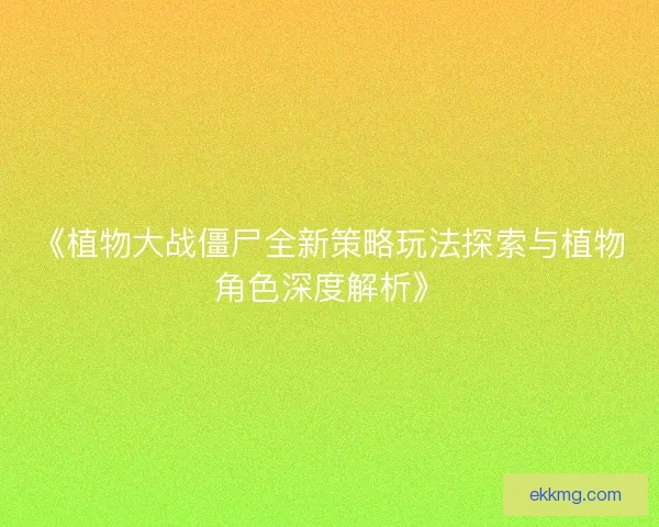 《植物大战僵尸全新策略玩法探索与植物角色深度解析》