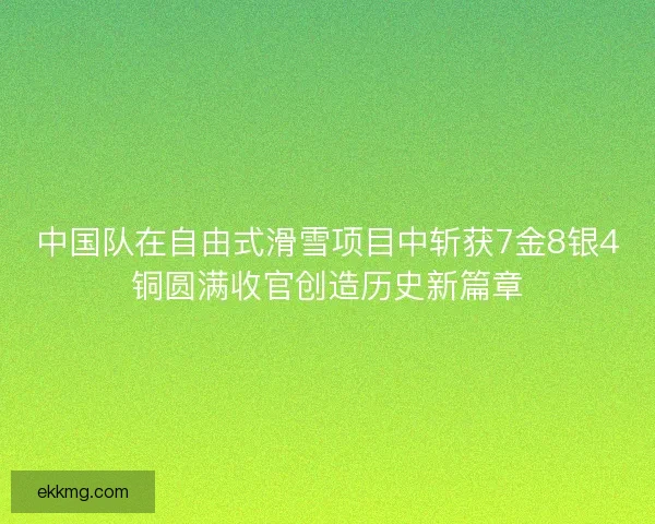 中国队在自由式滑雪项目中斩获7金8银4铜圆满收官创造历史新篇章