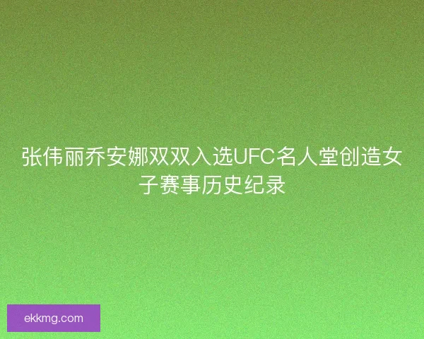 张伟丽乔安娜双双入选UFC名人堂创造女子赛事历史纪录