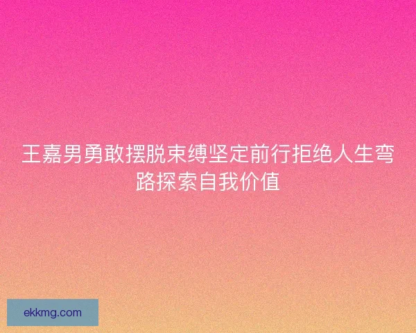 王嘉男勇敢摆脱束缚坚定前行拒绝人生弯路探索自我价值