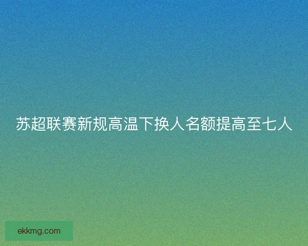 苏超联赛新规高温下换人名额提高至七人