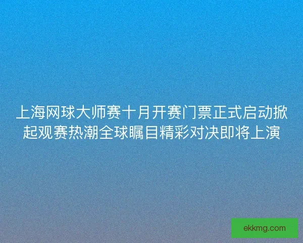 上海网球大师赛十月开赛门票正式启动掀起观赛热潮全球瞩目精彩对决即将上演