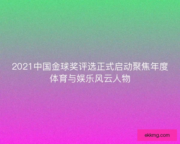 2021中国金球奖评选正式启动聚焦年度体育与娱乐风云人物