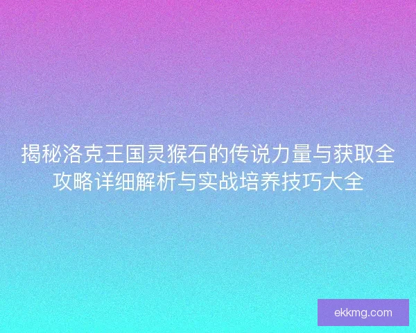 揭秘洛克王国灵猴石的传说力量与获取全攻略详细解析与实战培养技巧大全