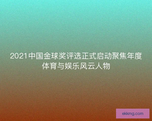 2021中国金球奖评选正式启动聚焦年度体育与娱乐风云人物