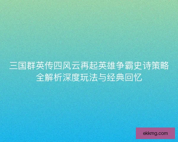 三国群英传四风云再起英雄争霸史诗策略全解析深度玩法与经典回忆