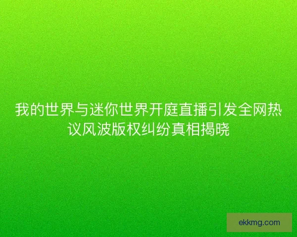 我的世界与迷你世界开庭直播引发全网热议风波版权纠纷真相揭晓
