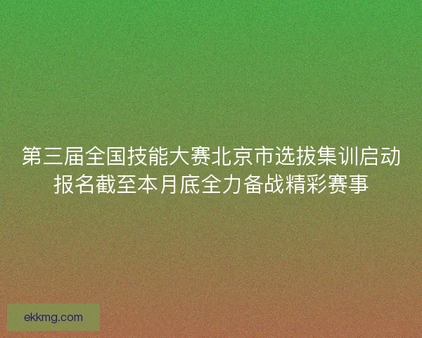 第三届全国技能大赛北京市选拔集训启动报名截至本月底全力备战精彩赛事